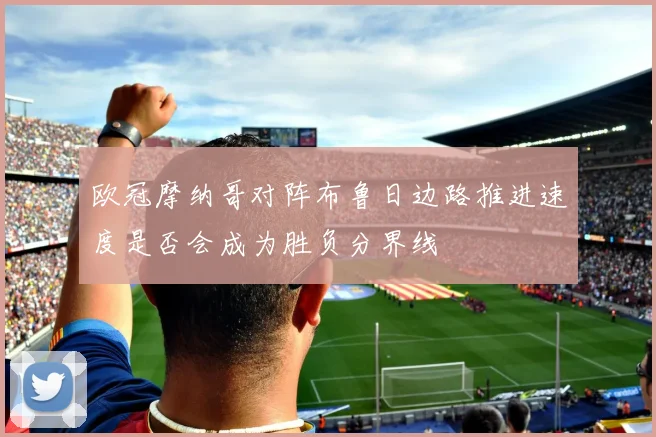 欧冠摩纳哥对阵布鲁日边路推进速度是否会成为胜负分界线