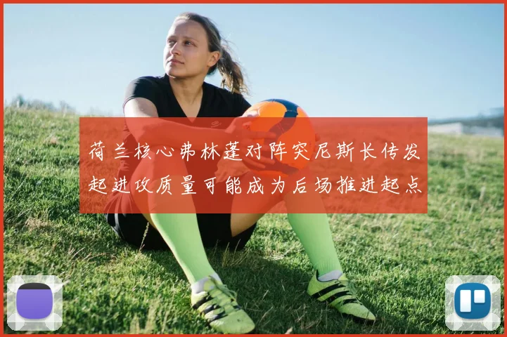 荷兰核心弗林蓬对阵突尼斯长传发起进攻质量可能成为后场推进起点