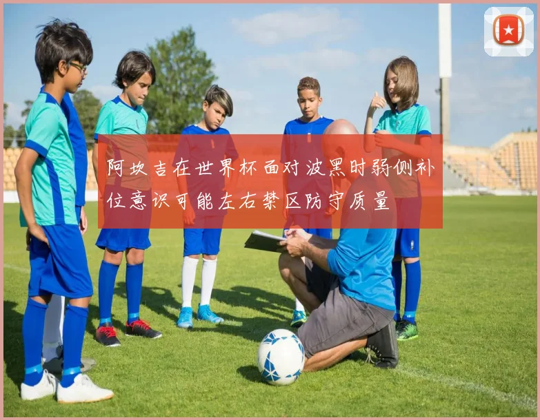 阿坎吉在世界杯面对波黑时弱侧补位意识可能左右禁区防守质量