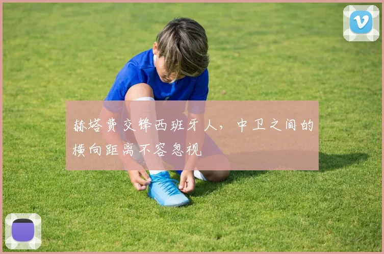 赫塔费交锋西班牙人,中卫之间的横向距离不容忽视