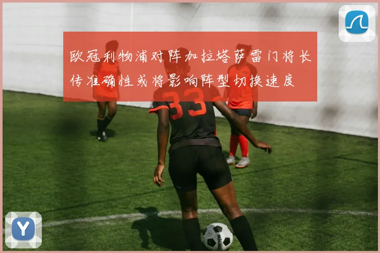 欧冠利物浦对阵加拉塔萨雷门将长传准确性或将影响阵型切换速度
