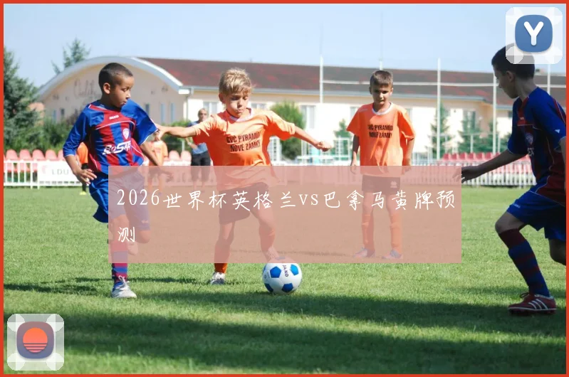 2026世界杯英格兰vs巴拿马黄牌预测