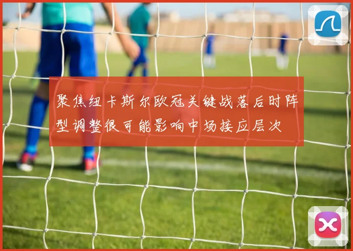聚焦纽卡斯尔欧冠关键战落后时阵型调整很可能影响中场接应层次