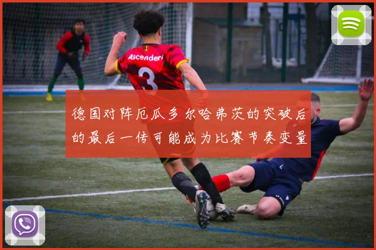 德国对阵厄瓜多尔哈弗茨的突破后的最后一传可能成为比赛节奏变量