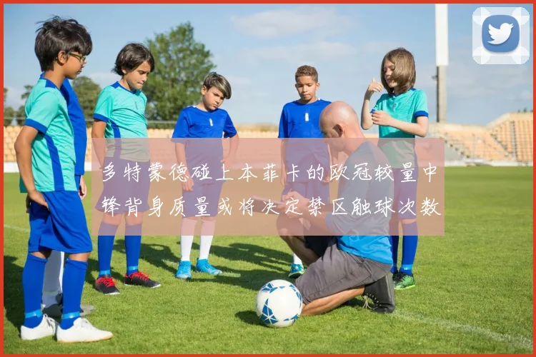 多特蒙德碰上本菲卡的欧冠较量中锋背身质量或将决定禁区触球次数